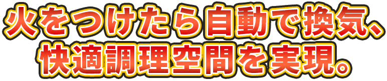 火をつけたら自動で換気、快適調理空間を実現。